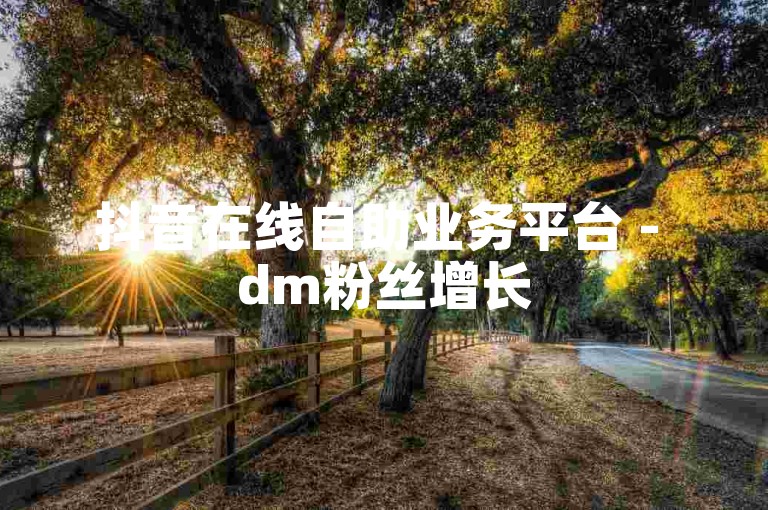 抖音在线自助业务平台 - dm粉丝增长