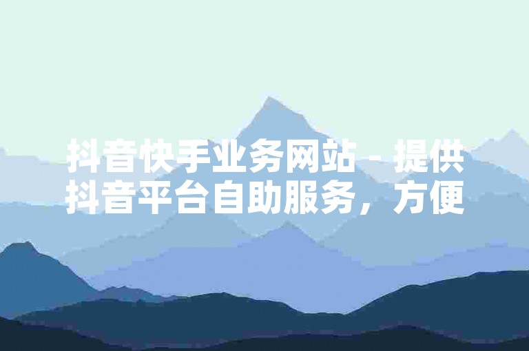 抖音快手业务网站 - 提供抖音平台自助服务，方便用户快速完成账号管理、内容发布等操作。