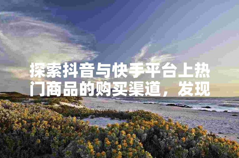 探索抖音与快手平台上热门商品的购买渠道，发现那些值得信赖的在线购物网站。