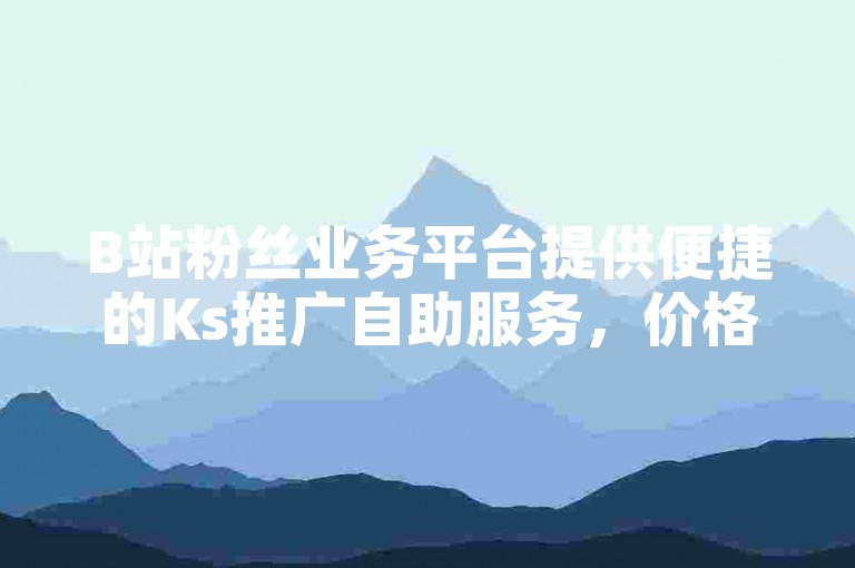 B站粉丝业务平台提供便捷的Ks推广自助服务，价格实惠。