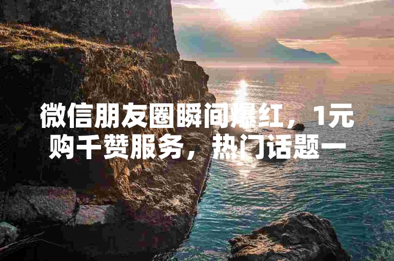 微信朋友圈瞬间爆红，1元购千赞服务，热门话题一手掌握，正能量满满。