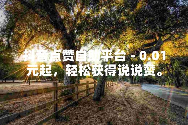 抖音点赞自助平台 - 0.01元起，轻松获得说说赞。