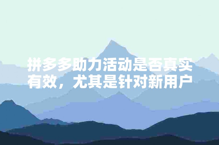 拼多多助力活动是否真实有效，尤其是针对新用户的优惠，一直是个热门话题。