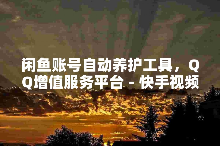 闲鱼账号自动养护工具，QQ增值服务平台 - 快手视频播放量提升服务 - 国际直播平台软件。