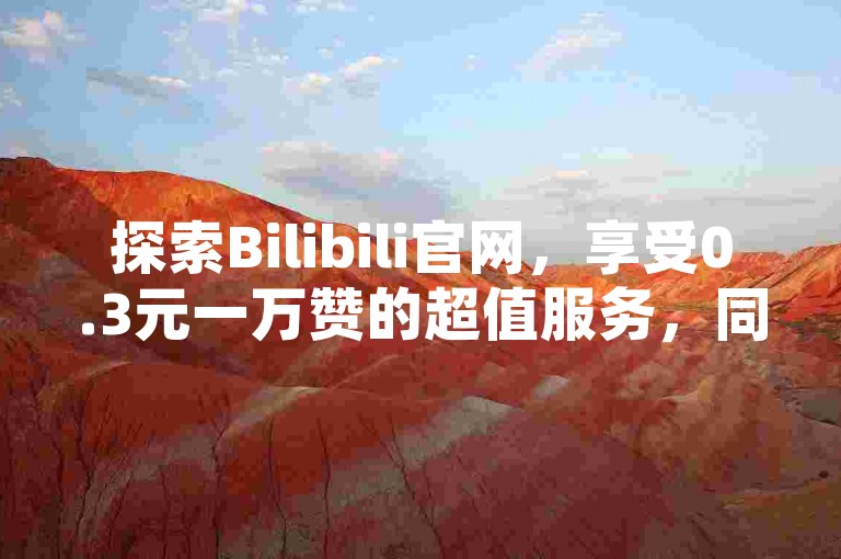 探索Bilibili官网，享受0.3元一万赞的超值服务，同时提升QQ空间访客量。