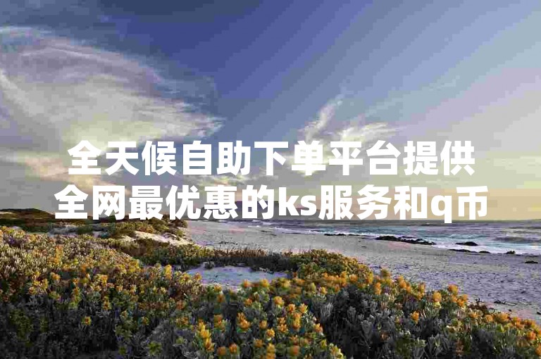 全天候自助下单平台提供全网最优惠的ks服务和q币充值，解决腾讯视频会员无法充值的问题，同时还有1:10抖币充值链接及低价qq业务网。