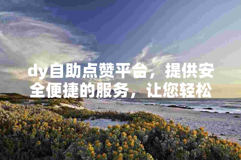 dy自助点赞平台，提供安全便捷的服务，让您轻松获得快手免费点赞。