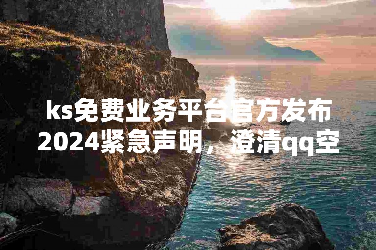 ks免费业务平台官方发布2024紧急声明，澄清qq空间说说平台的不实传言。
