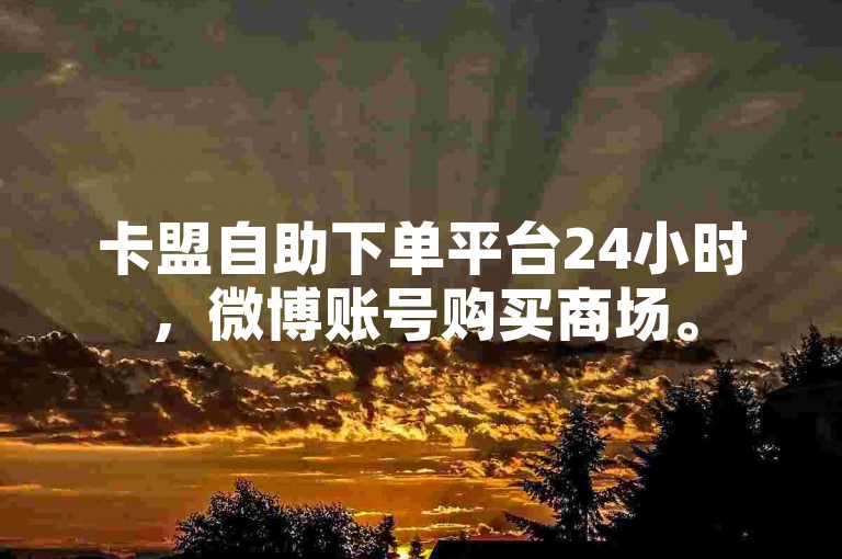 卡盟自助下单平台24小时，微博账号购买商场。
