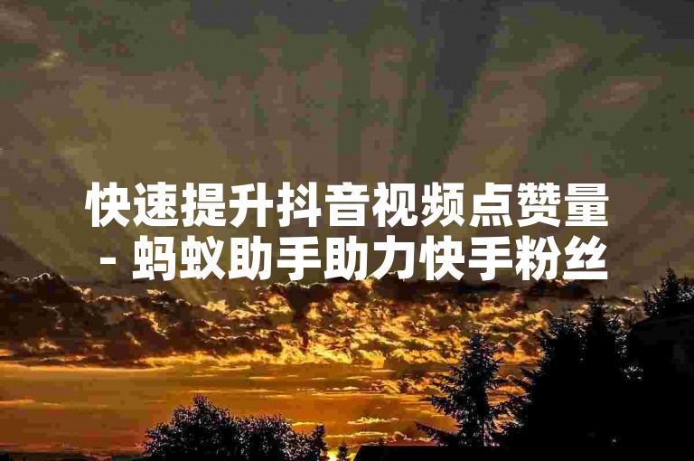 快速提升抖音视频点赞量 - 蚂蚁助手助力快手粉丝增长
