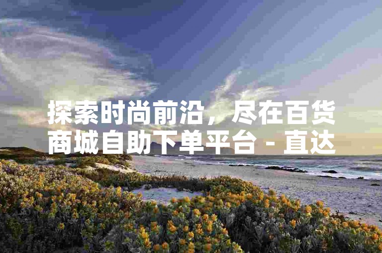 探索时尚前沿，尽在百货商城自助下单平台 - 直达千川推广官方通道。