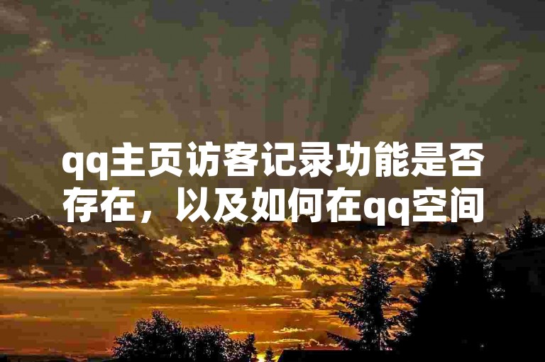 qq主页访客记录功能是否存在，以及如何在qq空间网页版上找到点赞链接，是许多用户关心的问题。