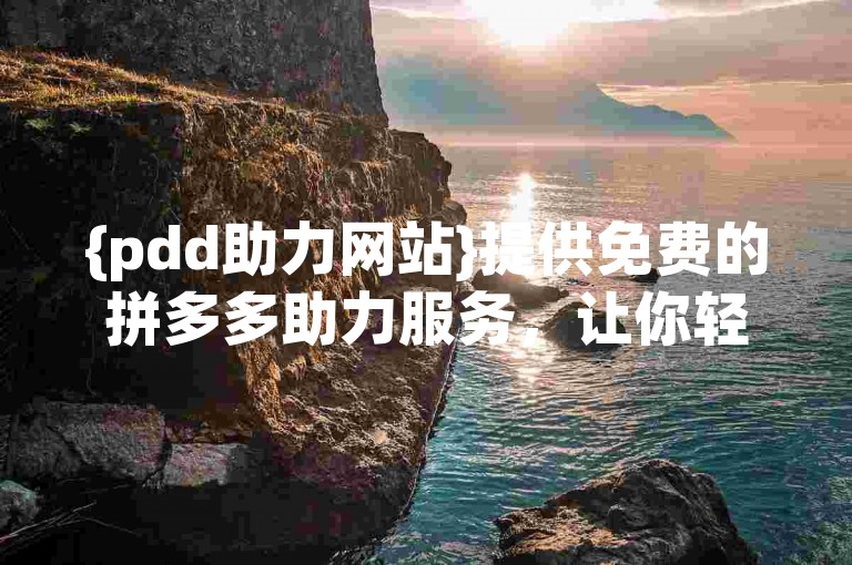 {pdd助力网站}提供免费的拼多多助力服务，让你轻松获得更多优惠。