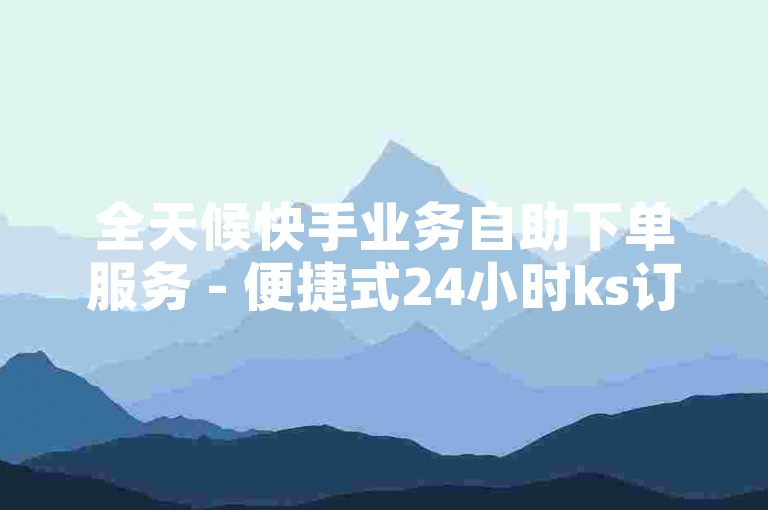 全天候快手业务自助下单服务 - 便捷式24小时ks订单处理平台