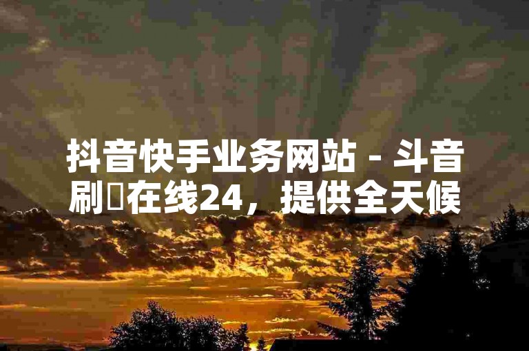 抖音快手业务网站 - 斗音刷讚在线24，提供全天候的点赞服务，助您快速提升视频热度。