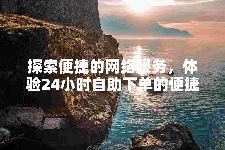 探索便捷的网络服务，体验24小时自助下单的便捷，就在抖音点赞平台——您的全天候抖音业务伙伴。