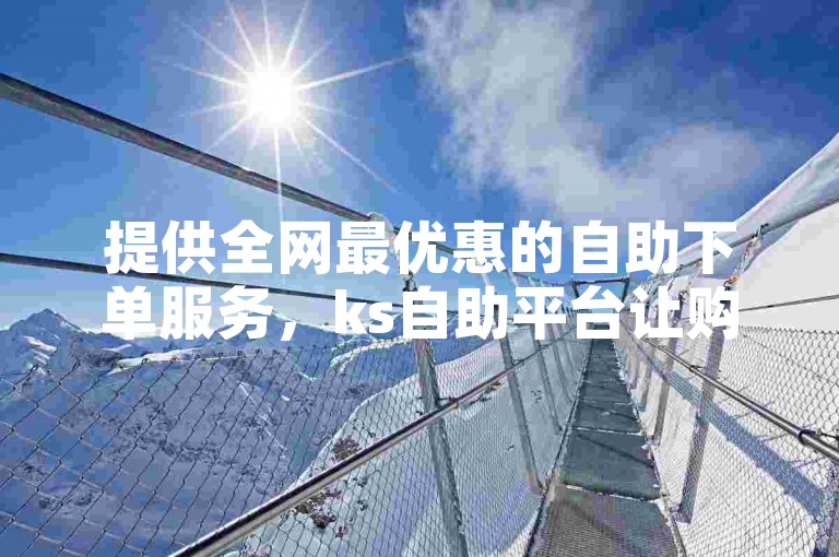 提供全网最优惠的自助下单服务，ks自助平台让购物更便捷。
