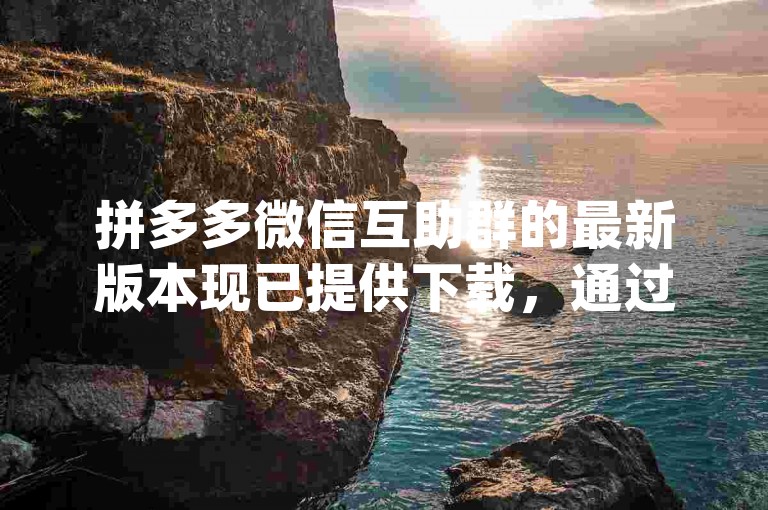 拼多多微信互助群的最新版本现已提供下载，通过{pdd助力平台}可轻松获取。