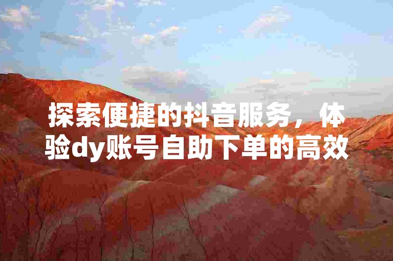探索便捷的抖音服务，体验dy账号自助下单的高效与实惠。