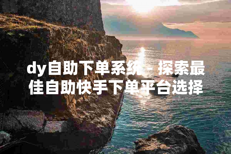 dy自助下单系统 - 探索最佳自助快手下单平台选择。