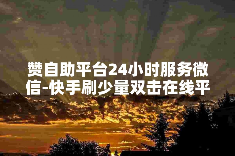 赞自助平台24小时服务微信-快手刷少量双击在线平台,卡盟粉丝