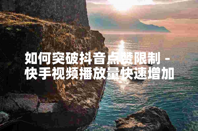 如何突破抖音点赞限制 - 快手视频播放量快速增加技巧分享