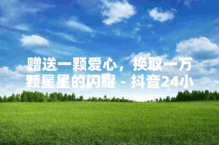 赠送一颗爱心，换取一万颗星星的闪耀 - 抖音24小时自助互动平台。