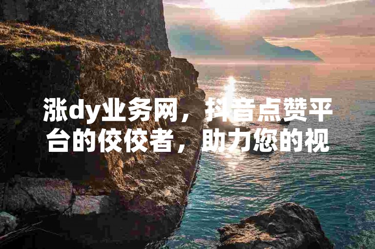 涨dy业务网，抖音点赞平台的佼佼者，助力您的视频热度飙升。