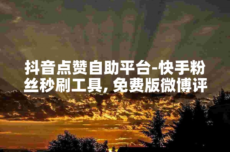 抖音点赞自助平台-快手粉丝秒刷工具, 免费版微博评论增加器