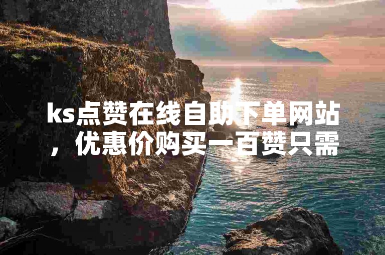 ks点赞在线自助下单网站，优惠价购买一百赞只需一元。
