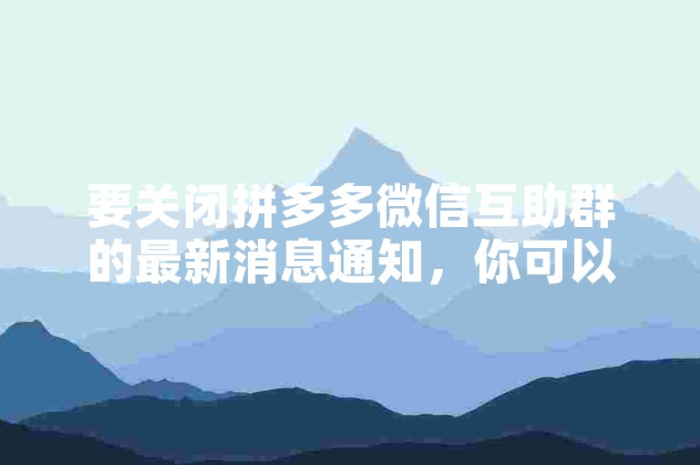 要关闭拼多多微信互助群的最新消息通知，你可以在微信设置中找到消息免打扰功能进行操作。
