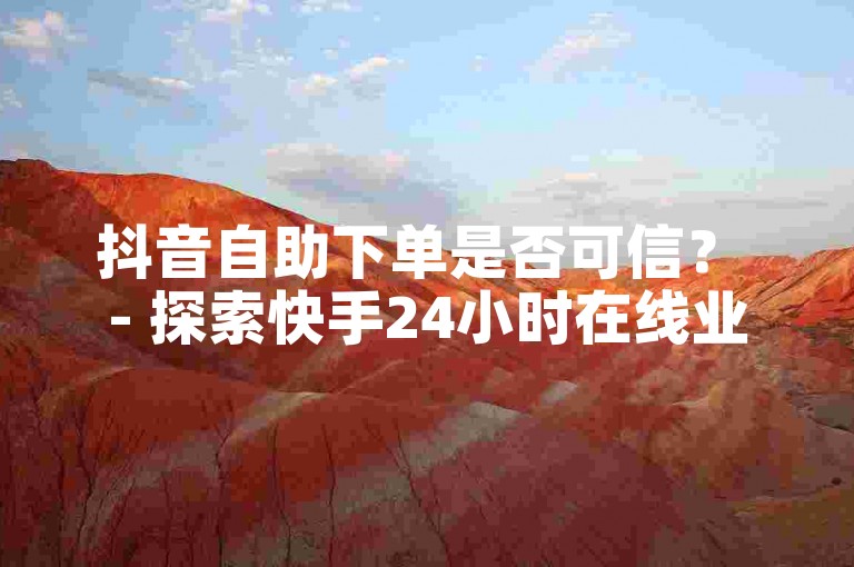 抖音自助下单是否可信？ - 探索快手24小时在线业务自助服务。