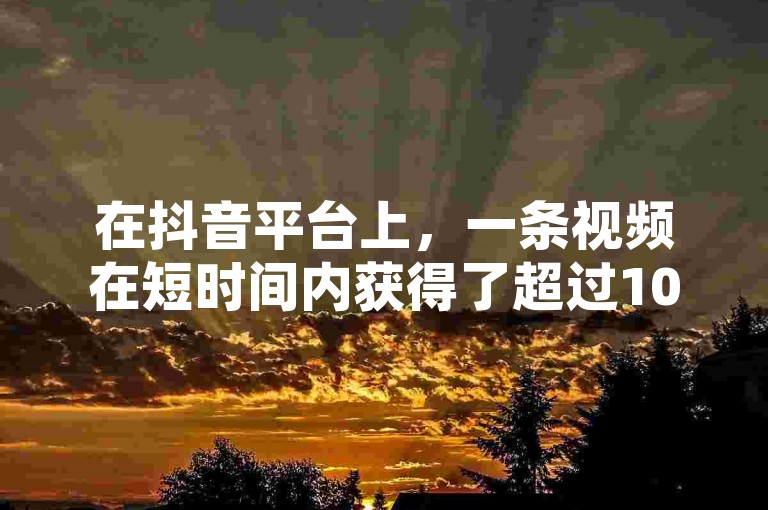 在抖音平台上，一条视频在短时间内获得了超过10000个赞，这得益于24小时自助服务的高效推广。