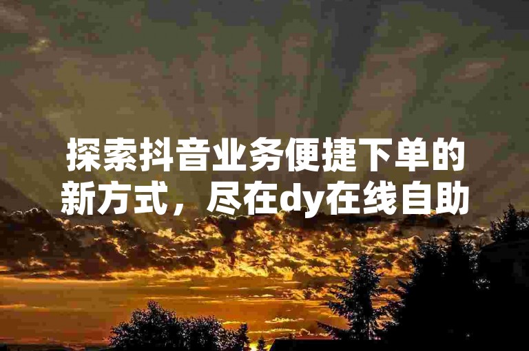探索抖音业务便捷下单的新方式，尽在dy在线自助平台。