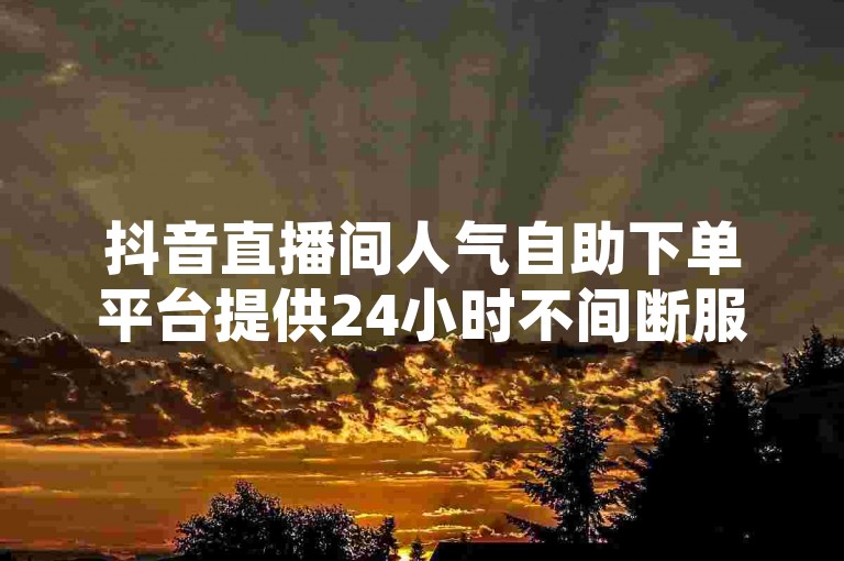 抖音直播间人气自助下单平台提供24小时不间断服务，让您的直播瞬间火爆。