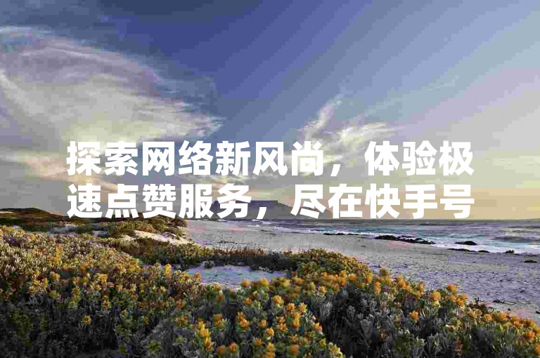 探索网络新风尚，体验极速点赞服务，尽在快手号自助购买与云小店全天候下单平台。
