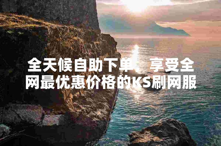 全天候自助下单，享受全网最优惠价格的KS刷网服务。