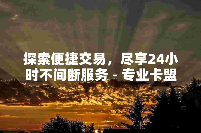 探索便捷交易，尽享24小时不间断服务 - 专业卡盟自助下单平台，提供超值KS业务优惠。