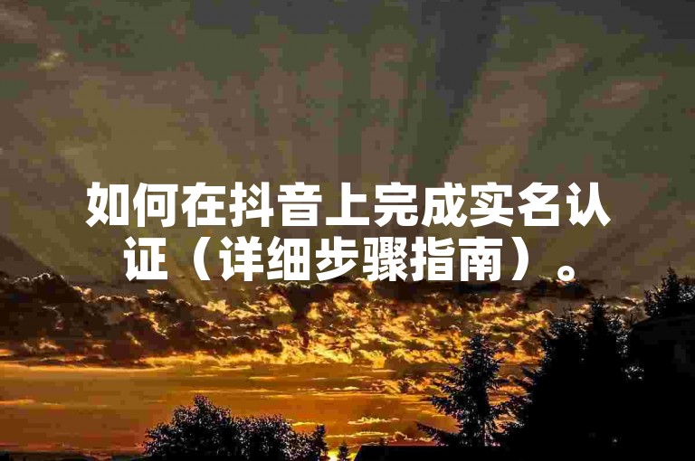 如何在抖音上完成实名认证（详细步骤指南）。