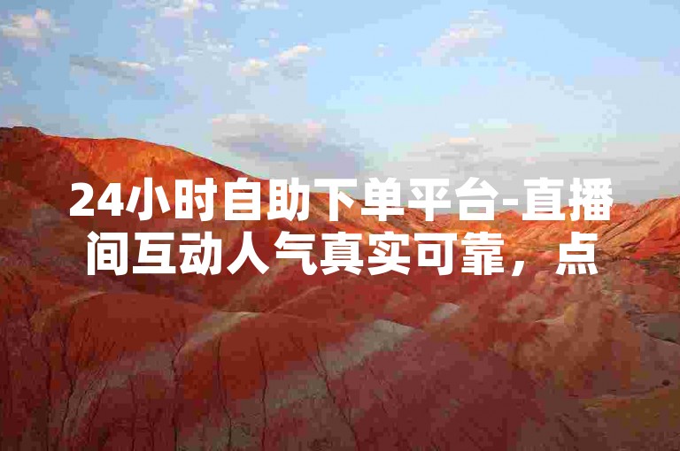 24小时自助下单平台-直播间互动人气真实可靠，点赞网站推广服务持久有效。
