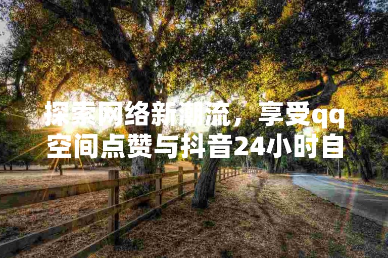 探索网络新潮流，享受qq空间点赞与抖音24小时自助免费服务，尽在评论下单平台，提供qq低价说说赞及空间说说的便捷网站。
