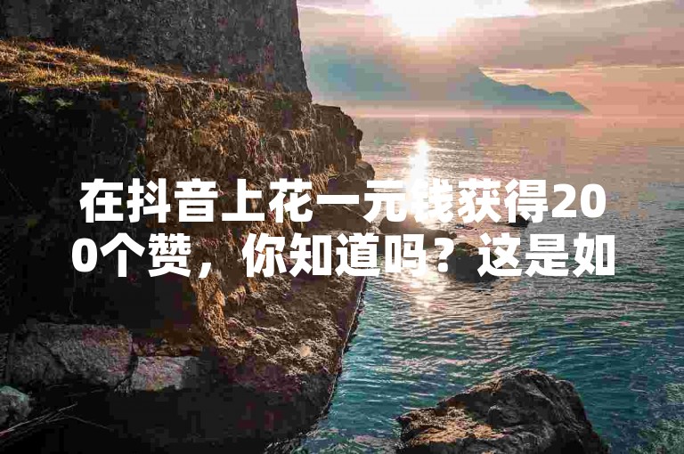 在抖音上花一元钱获得200个赞，你知道吗？这是如何实现的？
