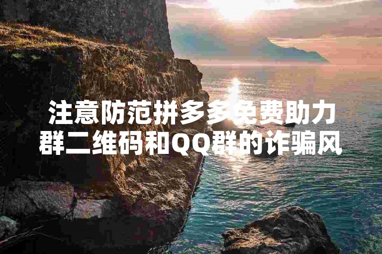 注意防范拼多多免费助力群二维码和QQ群的诈骗风险。