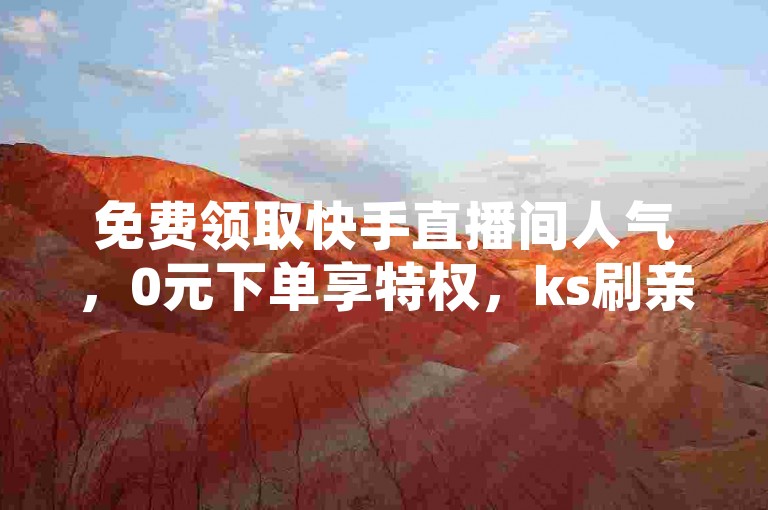 免费领取快手直播间人气，0元下单享特权，ks刷亲密度服务全新上线，一万播放量轻松到手！
