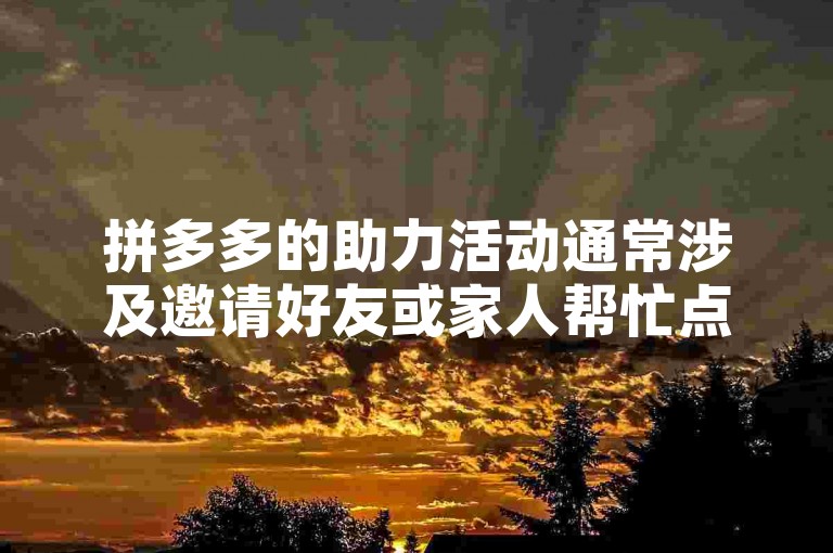 拼多多的助力活动通常涉及邀请好友或家人帮忙点击链接以获得优惠或奖励，想要快速完成助力，可以通过社交媒体广泛分享你的助力链接，吸引更多人帮你点击。