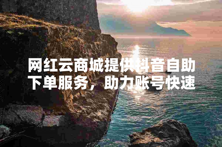 网红云商城提供抖音自助下单服务，助力账号快速增粉。