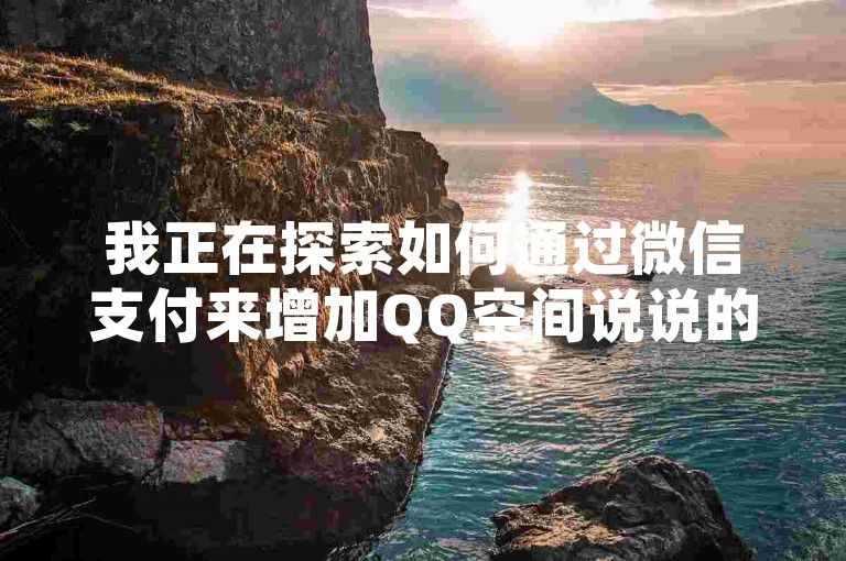 我正在探索如何通过微信支付来增加QQ空间说说的点赞数（寻找支持微信支付的QQ说说点赞服务）。