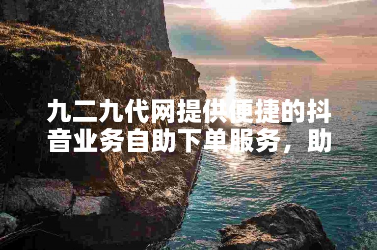 九二九代网提供便捷的抖音业务自助下单服务，助您轻松提升账号影响力。
