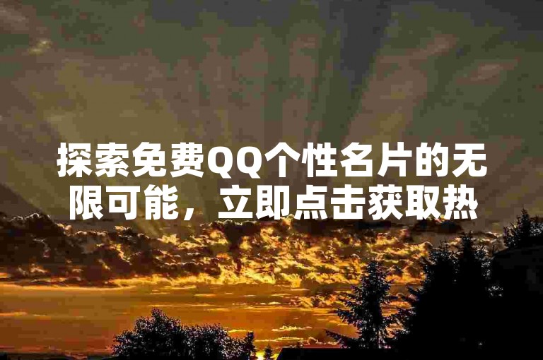 探索免费QQ个性名片的无限可能，立即点击获取热门精选合集，让你的社交形象焕然一新！