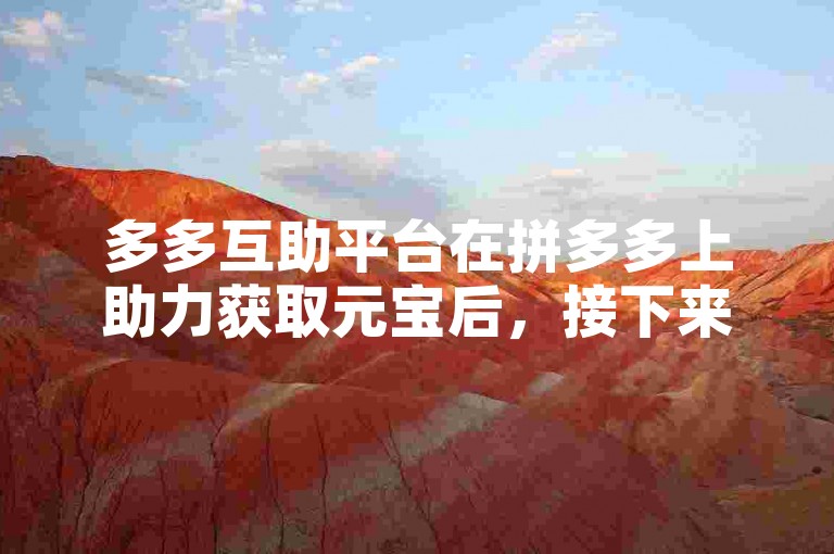 多多互助平台在拼多多上助力获取元宝后，接下来会有什么新功能或活动呢？
